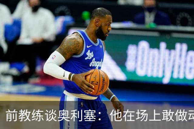 前教练谈奥利塞：他在场上敢做动作不怕丢球，上限无法预估