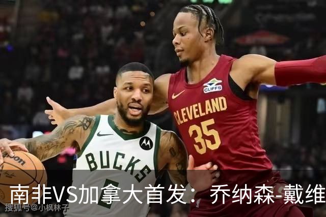 南非VS加拿大首发：乔纳森-戴维布坎南领军 阿芳仍替补