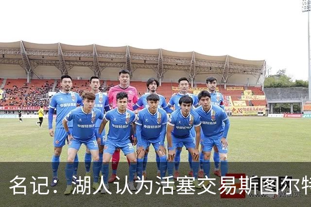 名记：湖人认为活塞交易斯图尔特是在腾空间 故提高对小里的报价