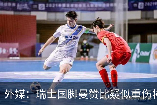 外媒：瑞士国脚曼赞比疑似重伤将缺战哥伦比亚，球队遭遇伤病危机