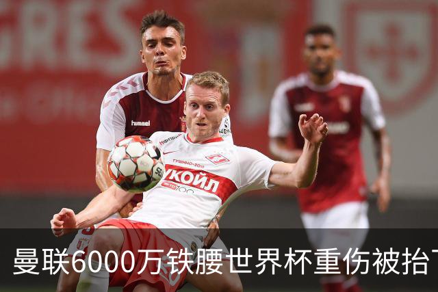 曼联6000万铁腰世界杯重伤被抬下，疑似ACL撕裂泪流满面！夏窗转会恐成泡影