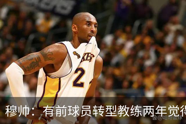 穆帅：有前球员转型教练两年觉得无比艰难，我执教源于热爱和激情